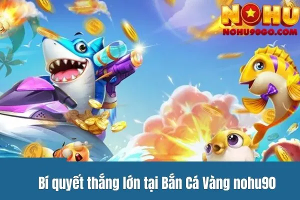 Bí quyết thắng lớn tại Bắn Cá Vàng nohu90