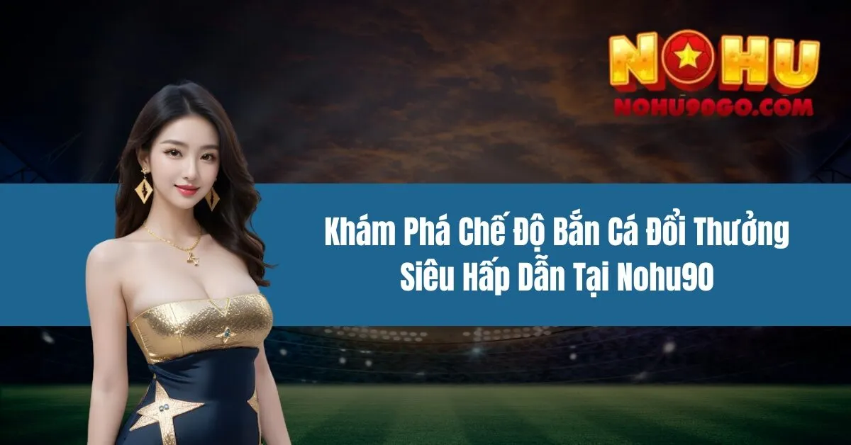 Khám Phá Chế Độ Bắn Cá Đổi Thưởng Siêu Hấp Dẫn Tại Nohu90